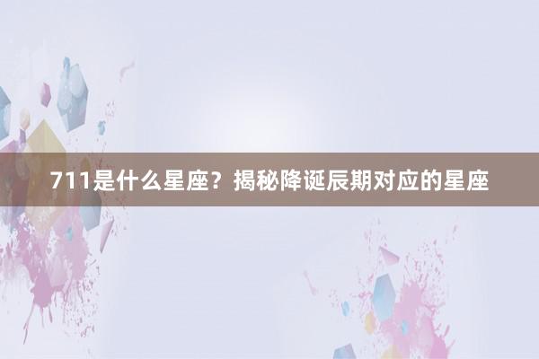 711是什么星座？揭秘降诞辰期对应的星座