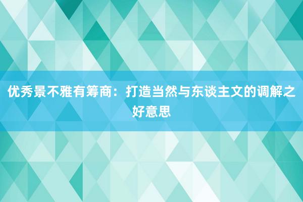 优秀景不雅有筹商：打造当然与东谈主文的调解之好意思